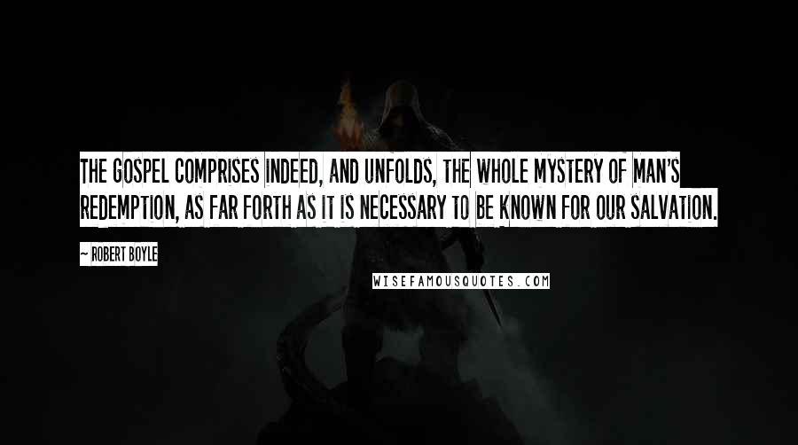 Robert Boyle Quotes: The gospel comprises indeed, and unfolds, the whole mystery of man's redemption, as far forth as it is necessary to be known for our salvation.