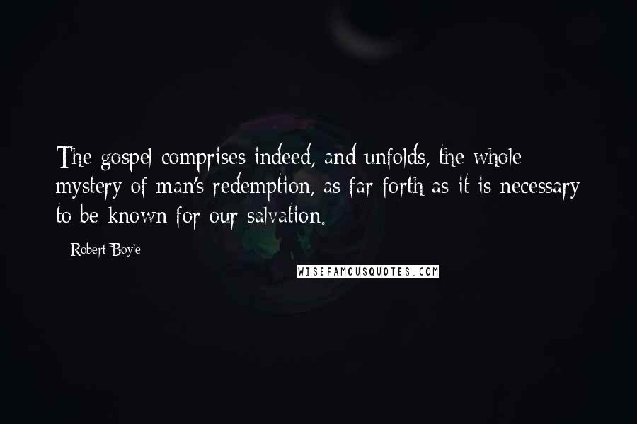 Robert Boyle Quotes: The gospel comprises indeed, and unfolds, the whole mystery of man's redemption, as far forth as it is necessary to be known for our salvation.