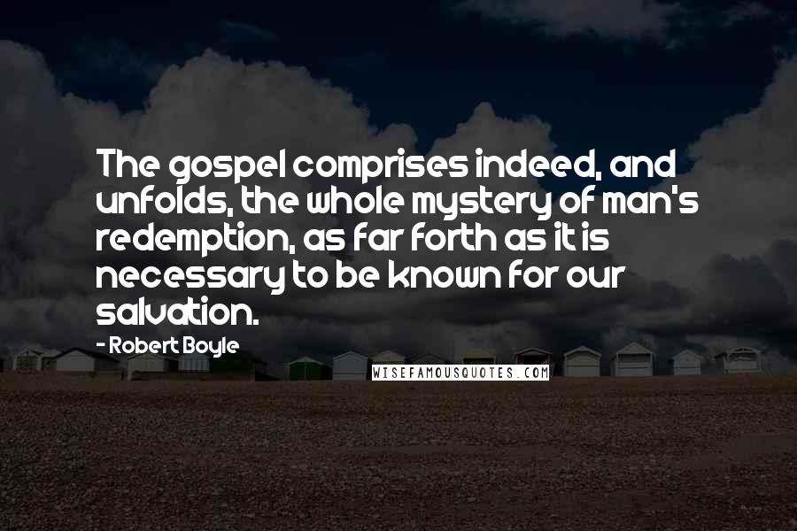 Robert Boyle Quotes: The gospel comprises indeed, and unfolds, the whole mystery of man's redemption, as far forth as it is necessary to be known for our salvation.