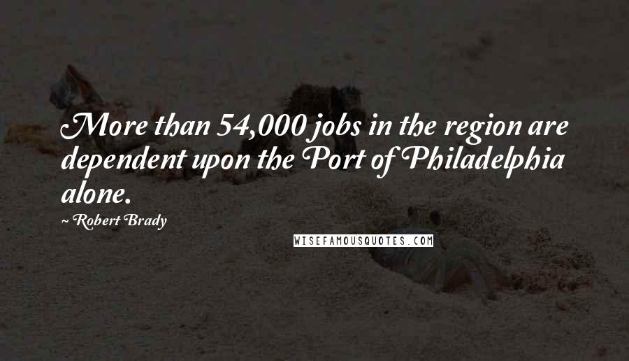 Robert Brady Quotes: More than 54,000 jobs in the region are dependent upon the Port of Philadelphia alone.