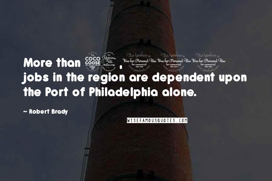 Robert Brady Quotes: More than 54,000 jobs in the region are dependent upon the Port of Philadelphia alone.