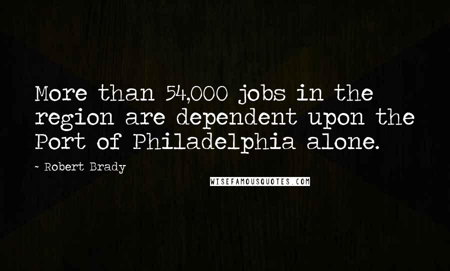 Robert Brady Quotes: More than 54,000 jobs in the region are dependent upon the Port of Philadelphia alone.