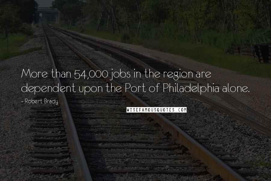 Robert Brady Quotes: More than 54,000 jobs in the region are dependent upon the Port of Philadelphia alone.