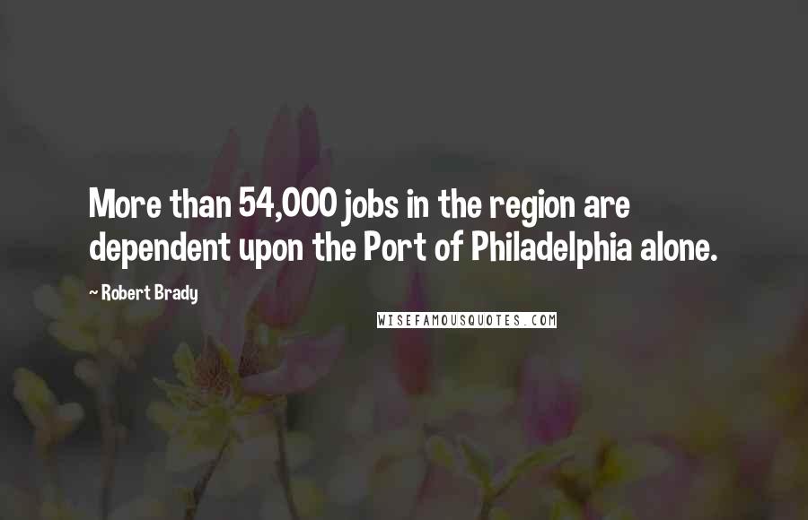 Robert Brady Quotes: More than 54,000 jobs in the region are dependent upon the Port of Philadelphia alone.