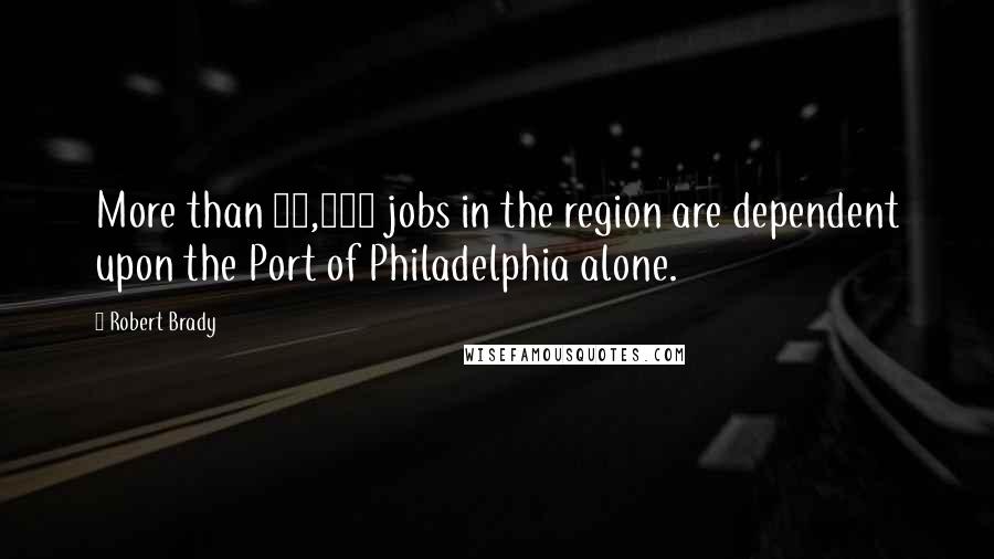 Robert Brady Quotes: More than 54,000 jobs in the region are dependent upon the Port of Philadelphia alone.