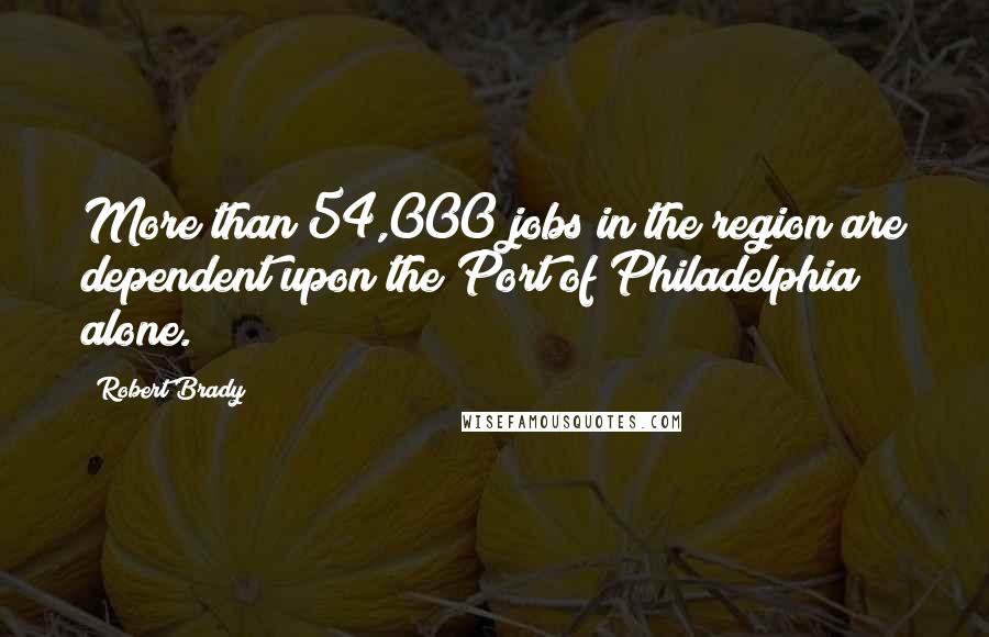 Robert Brady Quotes: More than 54,000 jobs in the region are dependent upon the Port of Philadelphia alone.