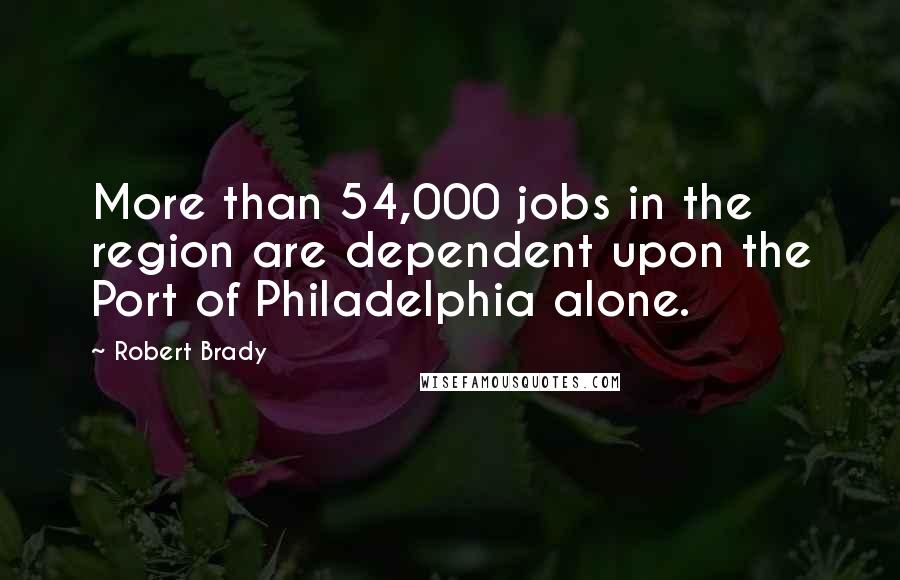 Robert Brady Quotes: More than 54,000 jobs in the region are dependent upon the Port of Philadelphia alone.