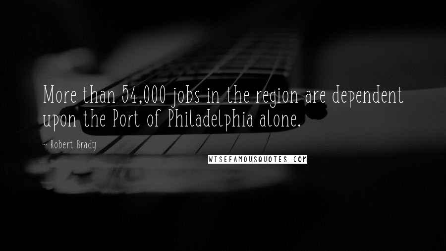 Robert Brady Quotes: More than 54,000 jobs in the region are dependent upon the Port of Philadelphia alone.