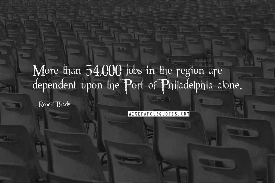 Robert Brady Quotes: More than 54,000 jobs in the region are dependent upon the Port of Philadelphia alone.