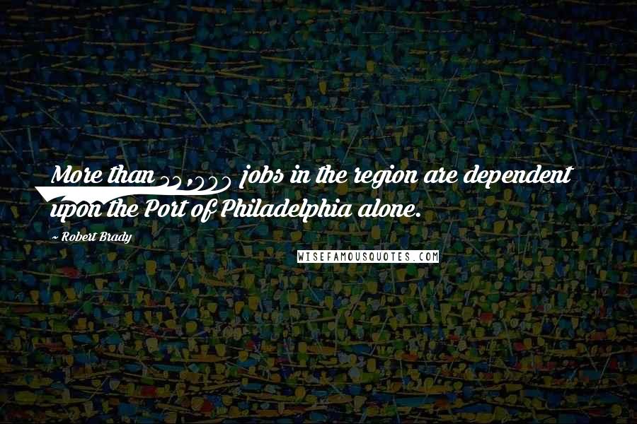 Robert Brady Quotes: More than 54,000 jobs in the region are dependent upon the Port of Philadelphia alone.