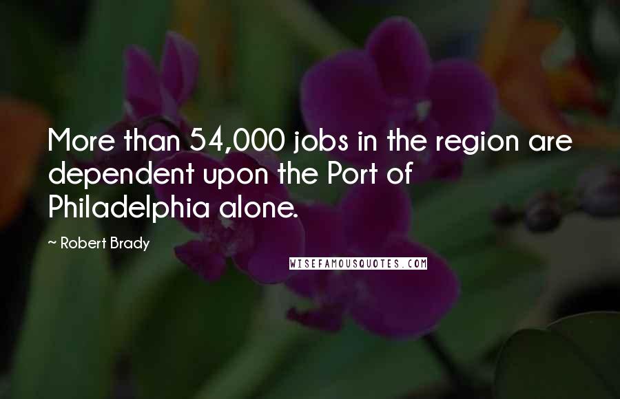 Robert Brady Quotes: More than 54,000 jobs in the region are dependent upon the Port of Philadelphia alone.