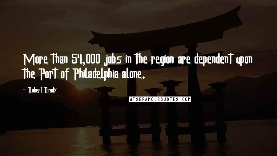 Robert Brady Quotes: More than 54,000 jobs in the region are dependent upon the Port of Philadelphia alone.