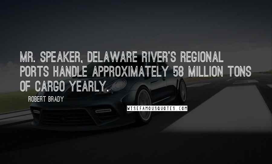 Robert Brady Quotes: Mr. Speaker, Delaware River's regional ports handle approximately 58 million tons of cargo yearly.