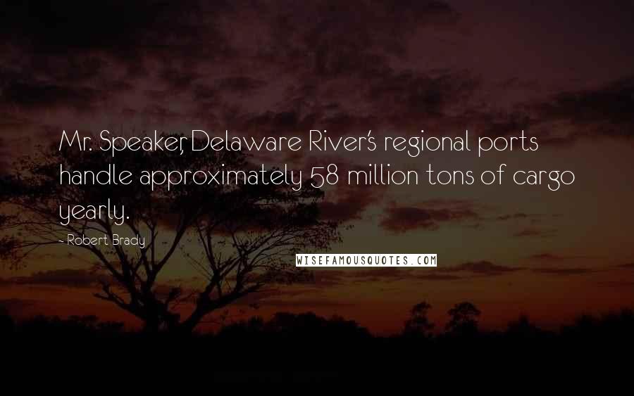 Robert Brady Quotes: Mr. Speaker, Delaware River's regional ports handle approximately 58 million tons of cargo yearly.