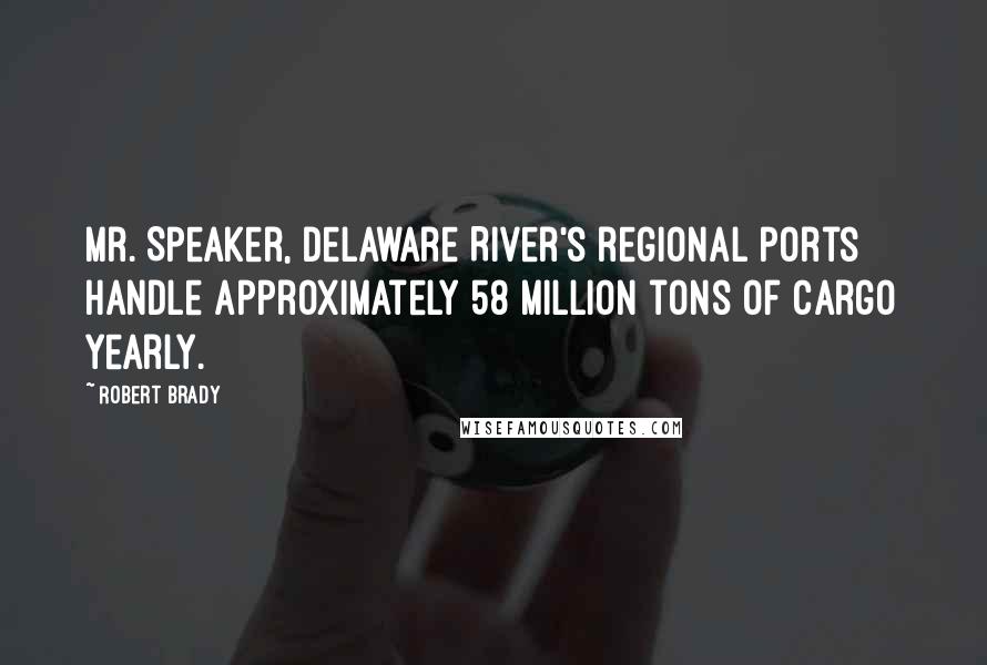 Robert Brady Quotes: Mr. Speaker, Delaware River's regional ports handle approximately 58 million tons of cargo yearly.