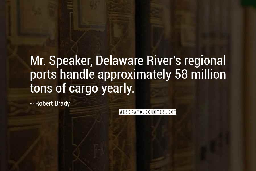 Robert Brady Quotes: Mr. Speaker, Delaware River's regional ports handle approximately 58 million tons of cargo yearly.