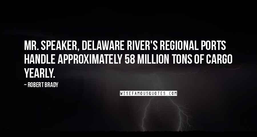 Robert Brady Quotes: Mr. Speaker, Delaware River's regional ports handle approximately 58 million tons of cargo yearly.