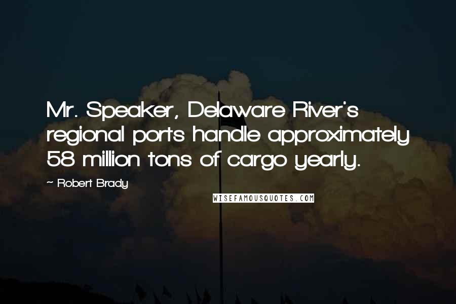 Robert Brady Quotes: Mr. Speaker, Delaware River's regional ports handle approximately 58 million tons of cargo yearly.