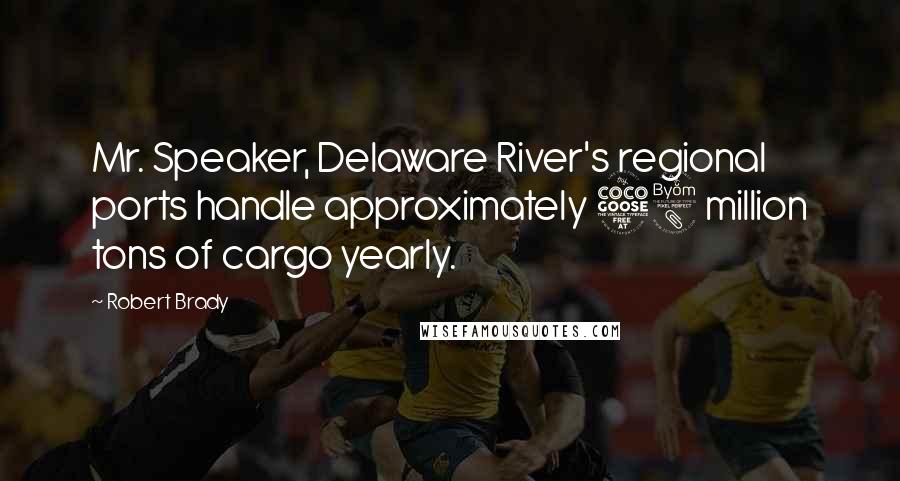 Robert Brady Quotes: Mr. Speaker, Delaware River's regional ports handle approximately 58 million tons of cargo yearly.