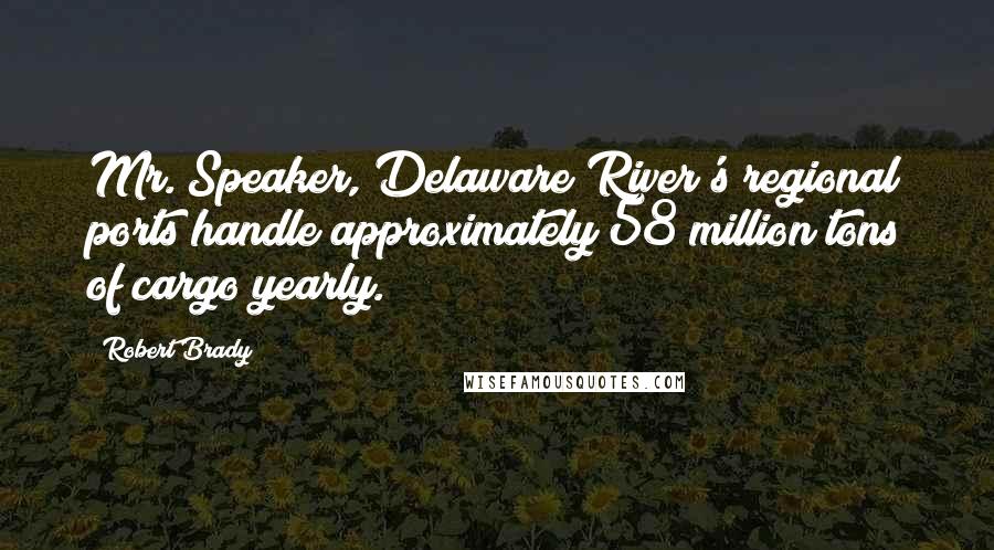 Robert Brady Quotes: Mr. Speaker, Delaware River's regional ports handle approximately 58 million tons of cargo yearly.