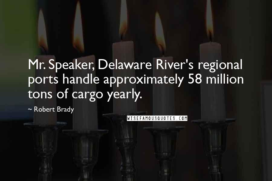 Robert Brady Quotes: Mr. Speaker, Delaware River's regional ports handle approximately 58 million tons of cargo yearly.