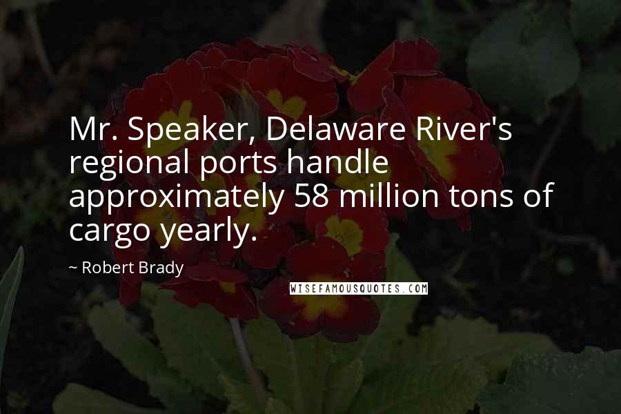 Robert Brady Quotes: Mr. Speaker, Delaware River's regional ports handle approximately 58 million tons of cargo yearly.