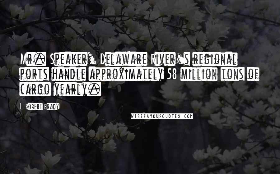 Robert Brady Quotes: Mr. Speaker, Delaware River's regional ports handle approximately 58 million tons of cargo yearly.