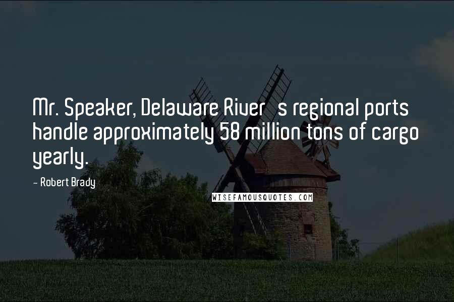 Robert Brady Quotes: Mr. Speaker, Delaware River's regional ports handle approximately 58 million tons of cargo yearly.