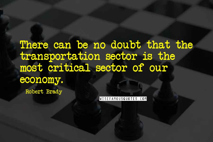 Robert Brady Quotes: There can be no doubt that the transportation sector is the most critical sector of our economy.
