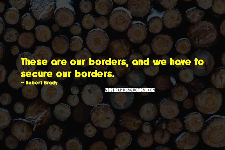 Robert Brady Quotes: These are our borders, and we have to secure our borders.