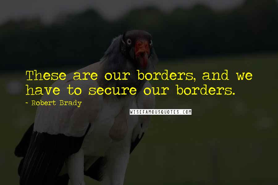 Robert Brady Quotes: These are our borders, and we have to secure our borders.