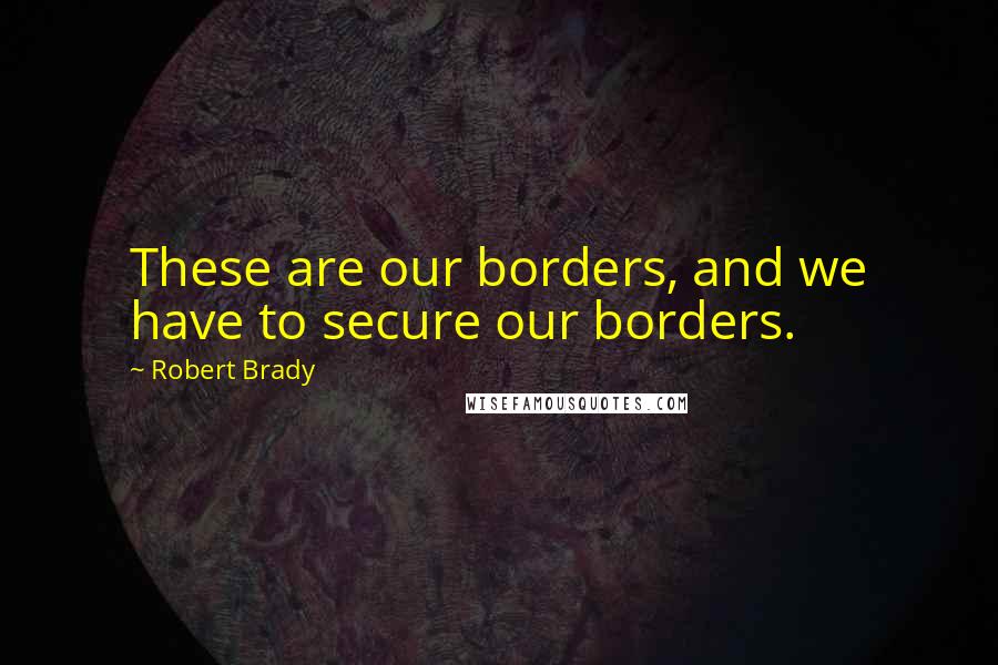 Robert Brady Quotes: These are our borders, and we have to secure our borders.