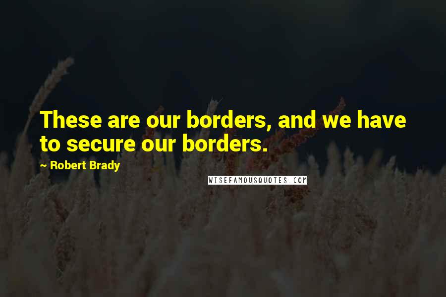 Robert Brady Quotes: These are our borders, and we have to secure our borders.