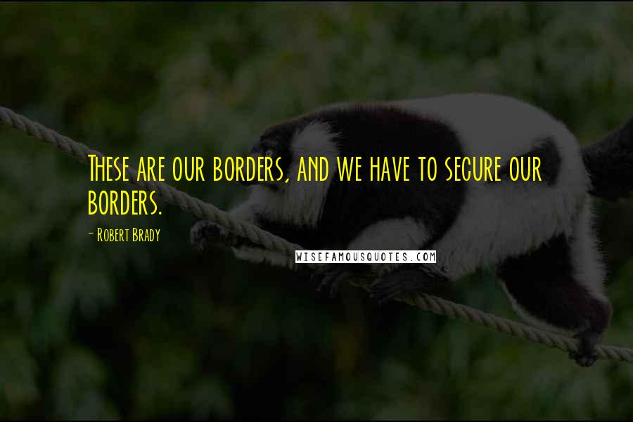 Robert Brady Quotes: These are our borders, and we have to secure our borders.