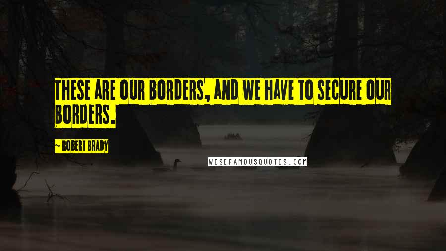 Robert Brady Quotes: These are our borders, and we have to secure our borders.