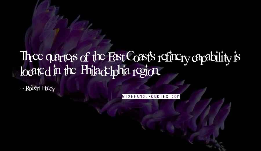 Robert Brady Quotes: Three quarters of the East Coast's refinery capability is located in the Philadelphia region.