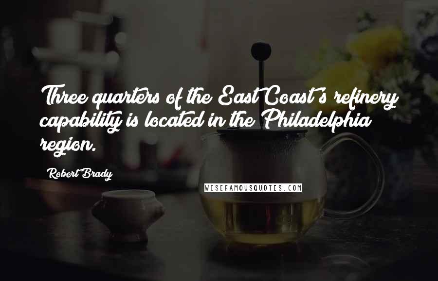 Robert Brady Quotes: Three quarters of the East Coast's refinery capability is located in the Philadelphia region.