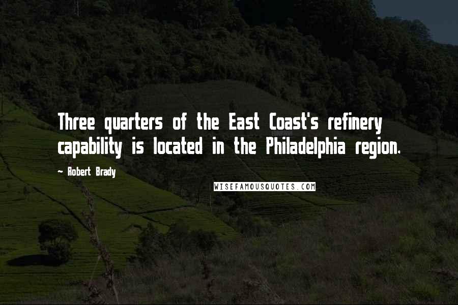 Robert Brady Quotes: Three quarters of the East Coast's refinery capability is located in the Philadelphia region.