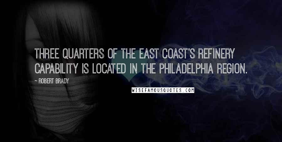 Robert Brady Quotes: Three quarters of the East Coast's refinery capability is located in the Philadelphia region.