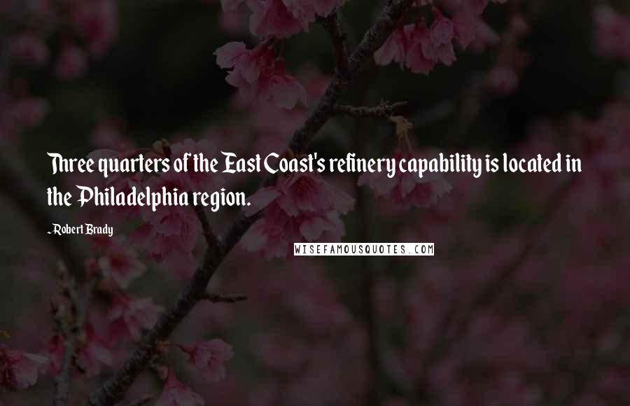 Robert Brady Quotes: Three quarters of the East Coast's refinery capability is located in the Philadelphia region.