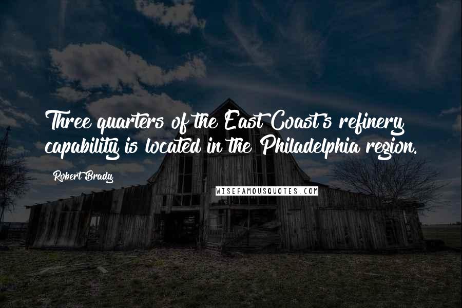 Robert Brady Quotes: Three quarters of the East Coast's refinery capability is located in the Philadelphia region.