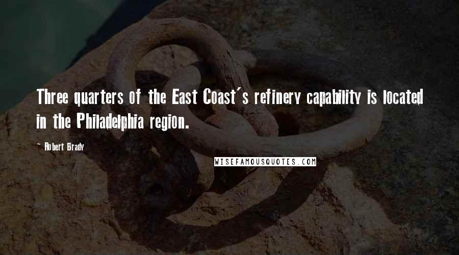 Robert Brady Quotes: Three quarters of the East Coast's refinery capability is located in the Philadelphia region.