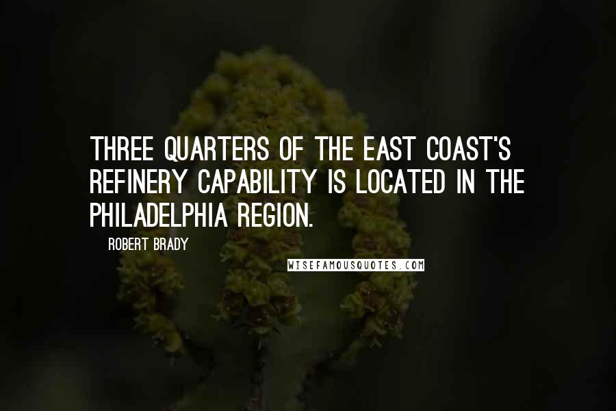Robert Brady Quotes: Three quarters of the East Coast's refinery capability is located in the Philadelphia region.