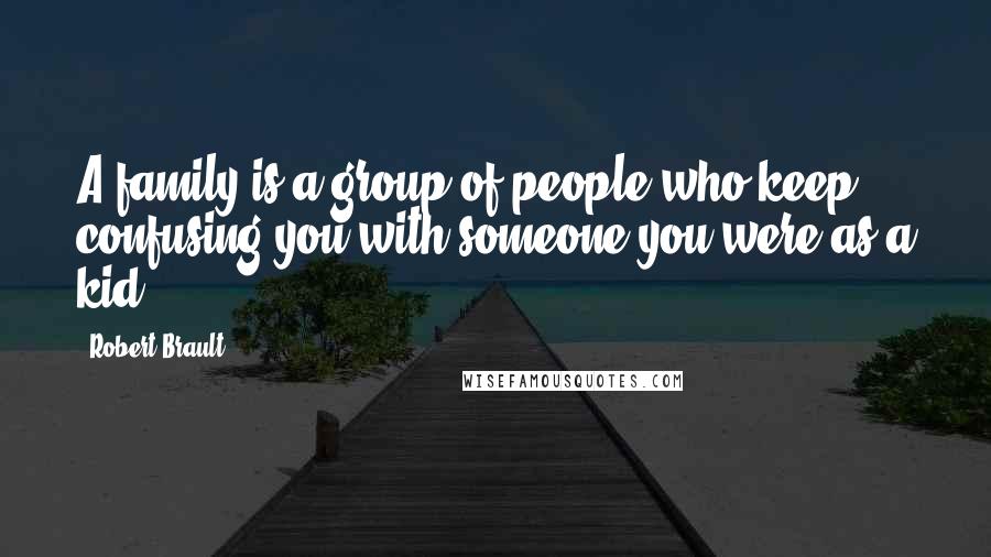 Robert Brault Quotes: A family is a group of people who keep confusing you with someone you were as a kid.