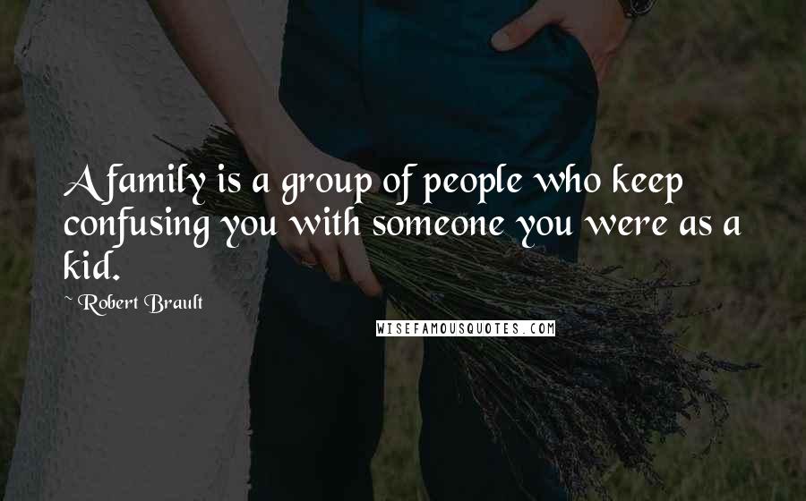 Robert Brault Quotes: A family is a group of people who keep confusing you with someone you were as a kid.