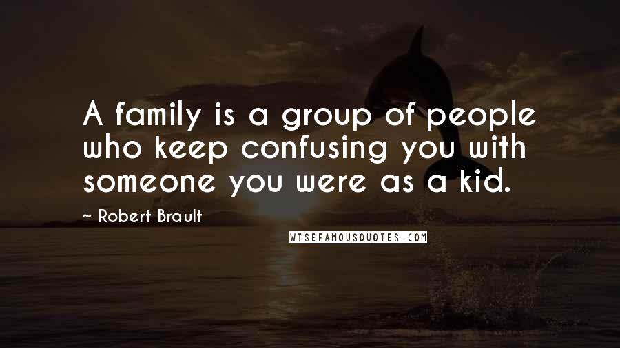 Robert Brault Quotes: A family is a group of people who keep confusing you with someone you were as a kid.