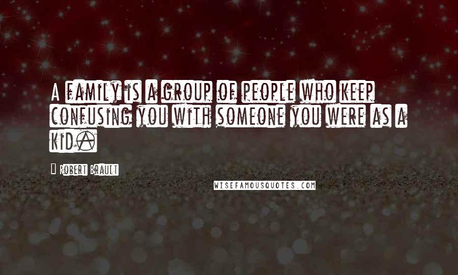 Robert Brault Quotes: A family is a group of people who keep confusing you with someone you were as a kid.