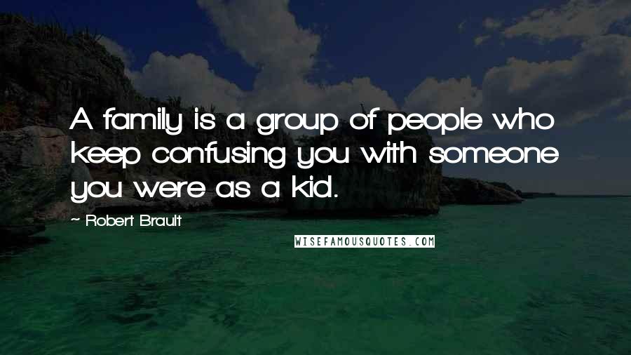 Robert Brault Quotes: A family is a group of people who keep confusing you with someone you were as a kid.