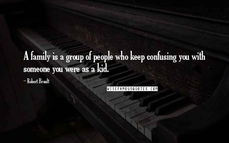 Robert Brault Quotes: A family is a group of people who keep confusing you with someone you were as a kid.