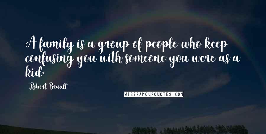 Robert Brault Quotes: A family is a group of people who keep confusing you with someone you were as a kid.